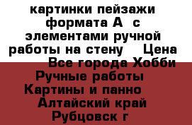  картинки-пейзажи формата А4 с элементами ручной работы на стену. › Цена ­ 599 - Все города Хобби. Ручные работы » Картины и панно   . Алтайский край,Рубцовск г.